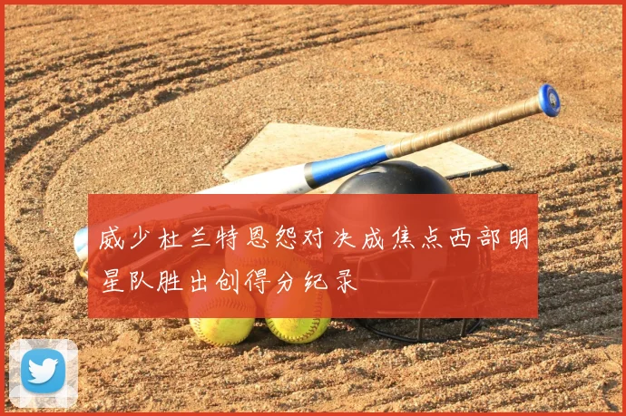 威少杜兰特恩怨对决成焦点西部明星队胜出创得分纪录