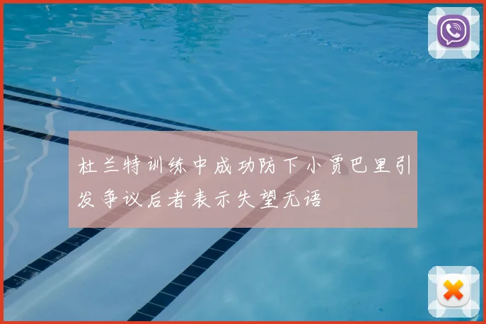 杜兰特训练中成功防下小贾巴里引发争议后者表示失望无语