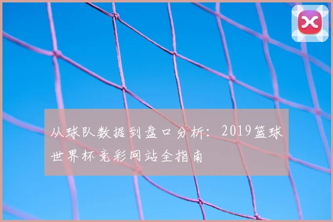 从球队数据到盘口分析：2019篮球世界杯竞彩网站全指南