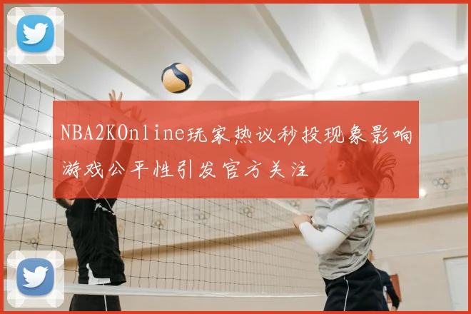 NBA2KOnline玩家热议秒投现象影响游戏公平性引发官方关注