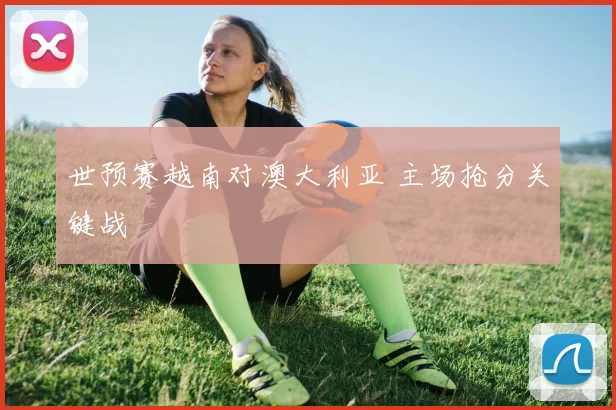 世预赛越南对澳大利亚 主场抢分关键战