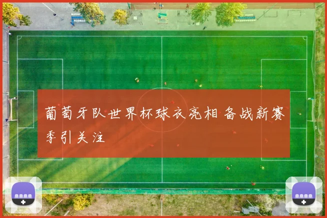 葡萄牙队世界杯球衣亮相 备战新赛季引关注