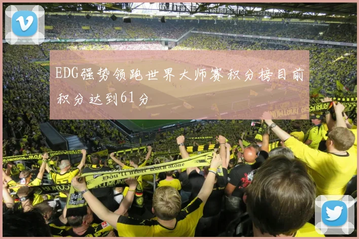 EDG强势领跑世界大师赛积分榜目前积分达到61分