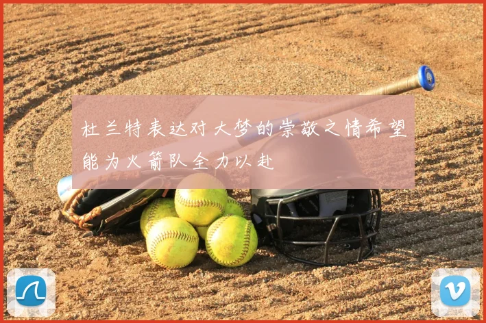 杜兰特表达对大梦的崇敬之情希望能为火箭队全力以赴