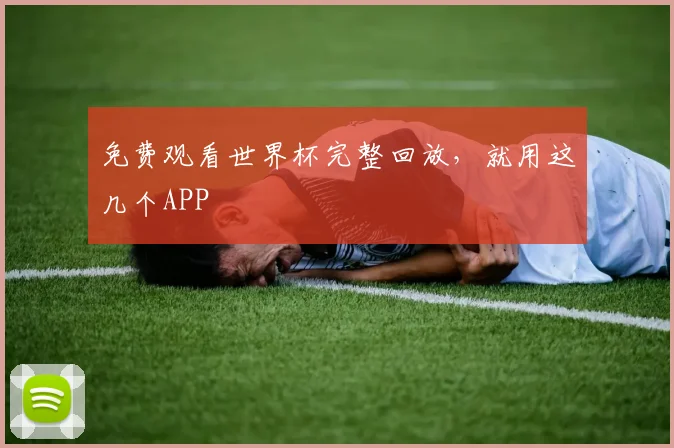 免费观看世界杯完整回放，就用这几个APP