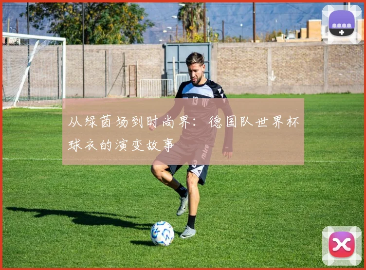 从绿茵场到时尚界:德国队世界杯球衣的演变故事
