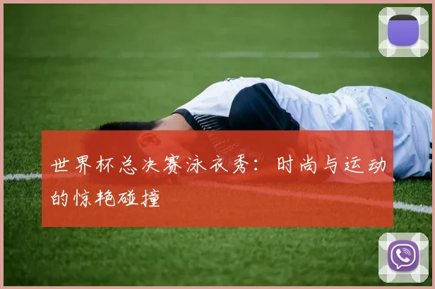 世界杯总决赛泳衣秀：时尚与运动的惊艳碰撞