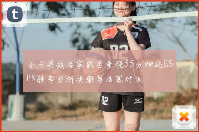 小卡再战活塞能否重现55分神迹ESPN胜率分析快船与活塞对决