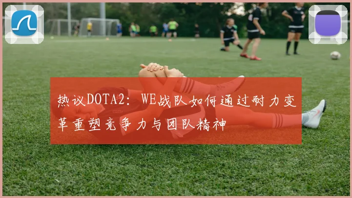 热议DOTA2:WE战队如何通过耐力变革重塑竞争力与团队精神