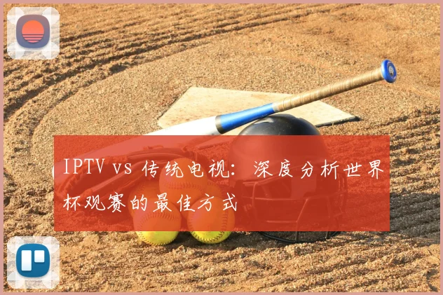 IPTV vs 传统电视:深度分析世界杯观赛的最佳方式