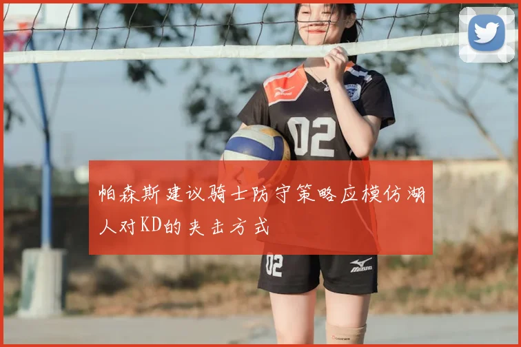 帕森斯建议骑士防守策略应模仿湖人对KD的夹击方式
