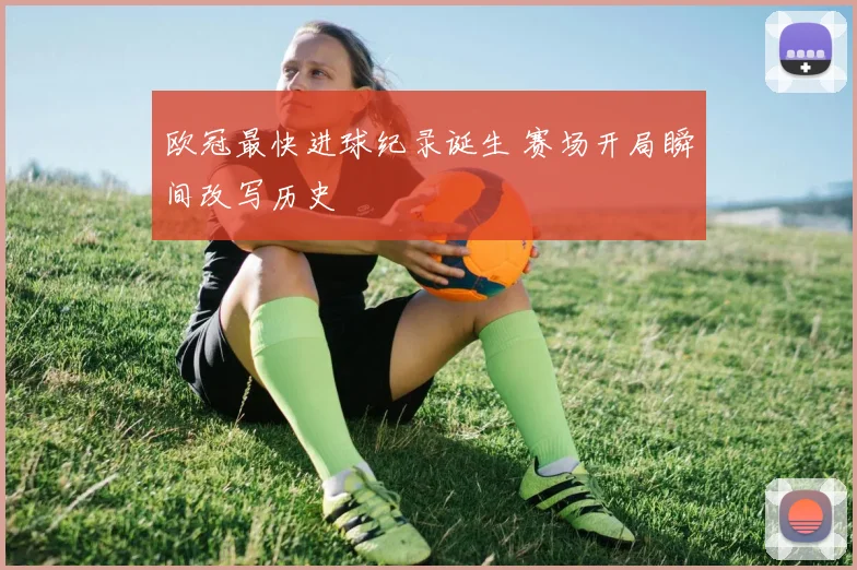 欧冠最快进球纪录诞生 赛场开局瞬间改写历史