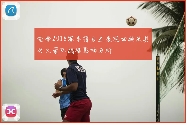 哈登2018赛季得分王表现回顾及其对火箭队战绩影响分析