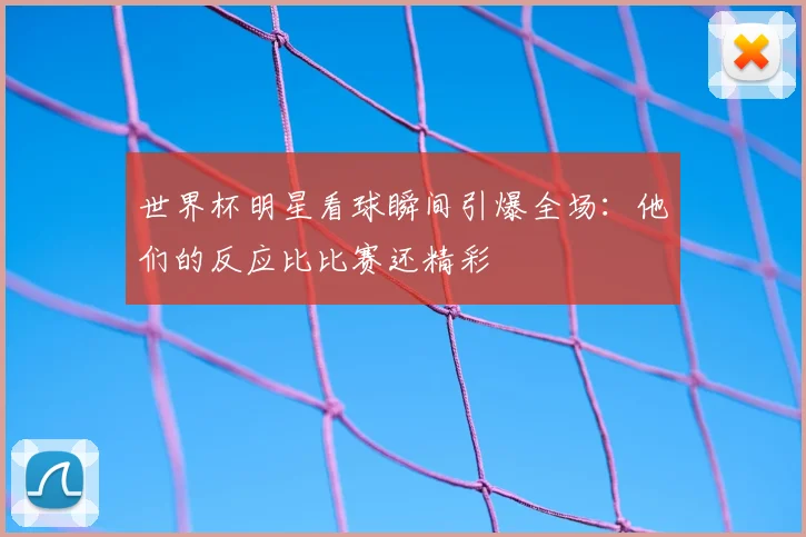 世界杯明星看球瞬间引爆全场:他们的反应比比赛还精彩