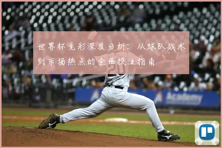 世界杯竞彩深度分析：从球队战术到市场热点的全面投注指南