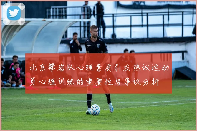 北京攀岩队心理素质引发热议运动员心理训练的重要性与争议分析
