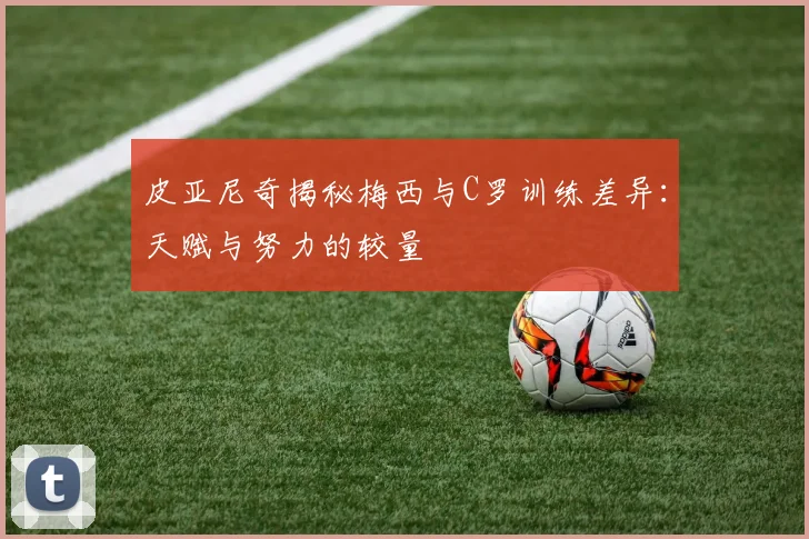 皮亚尼奇揭秘梅西与C罗训练差异：天赋与努力的较量