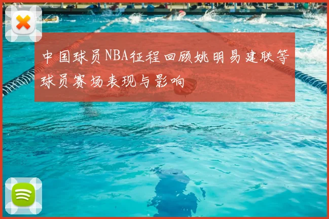 中国球员NBA征程回顾姚明易建联等球员赛场表现与影响