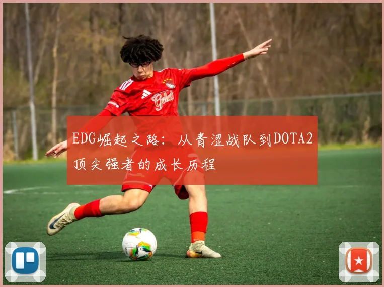 EDG崛起之路：从青涩战队到DOTA2顶尖强者的成长历程