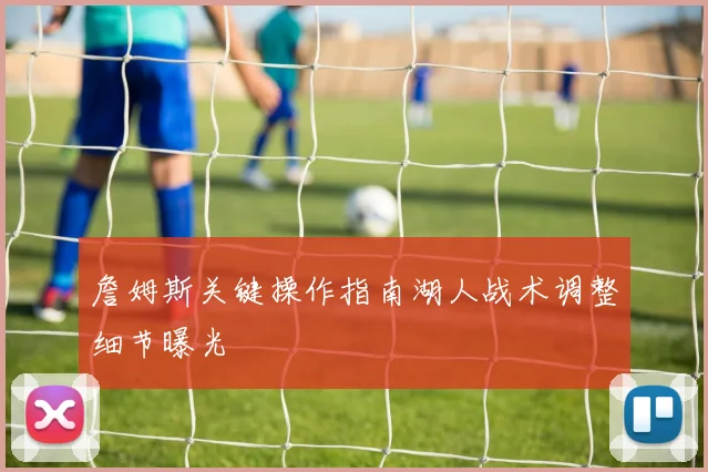 詹姆斯关键操作指南湖人战术调整细节曝光