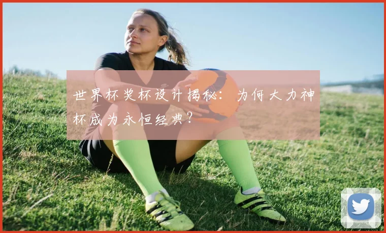 世界杯奖杯设计揭秘:为何大力神杯成为永恒经典?