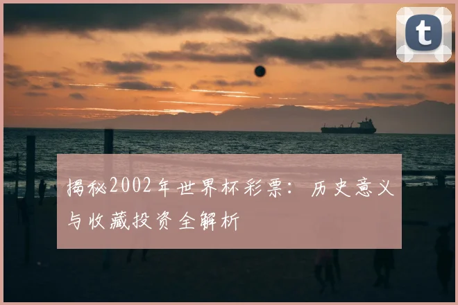 揭秘2002年世界杯彩票：历史意义与收藏投资全解析