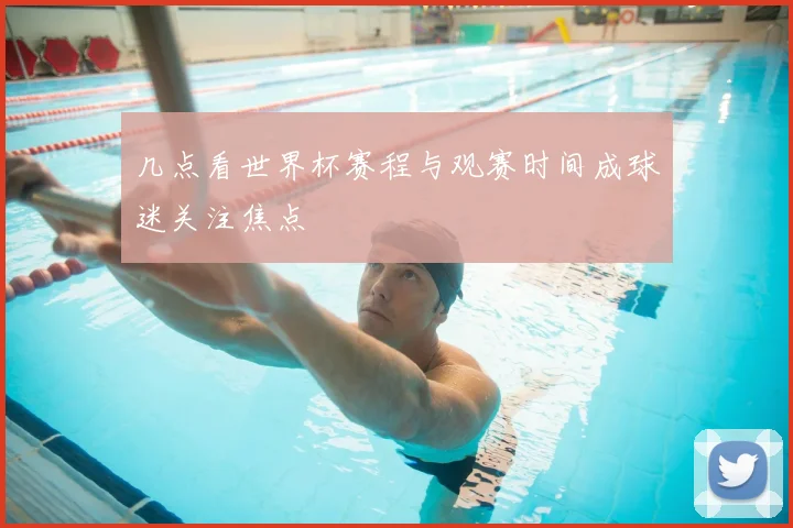 几点看世界杯赛程与观赛时间成球迷关注焦点
