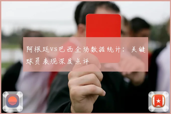 阿根廷vs巴西全场数据统计:关键球员表现深度点评