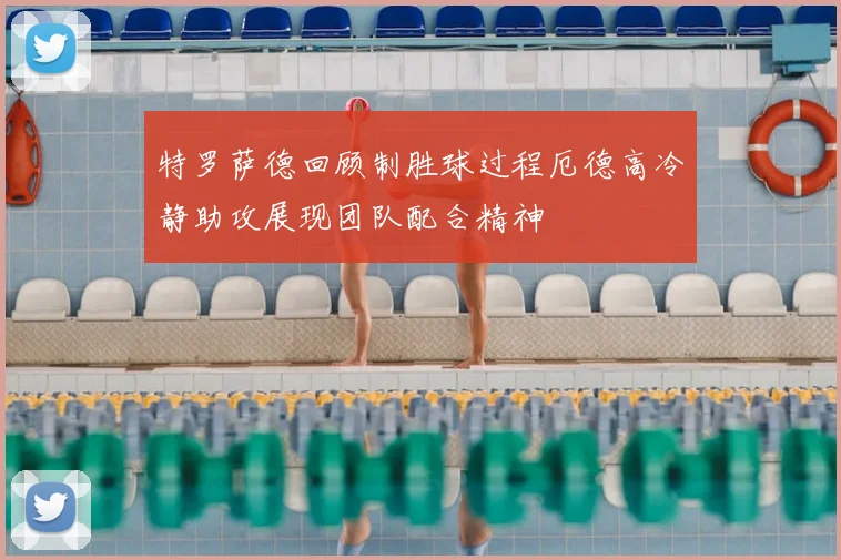 特罗萨德回顾制胜球过程厄德高冷静助攻展现团队配合精神