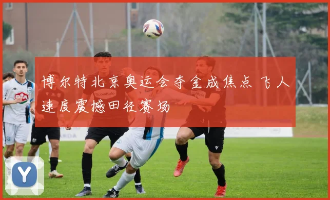 博尔特北京奥运会夺金成焦点 飞人速度震撼田径赛场