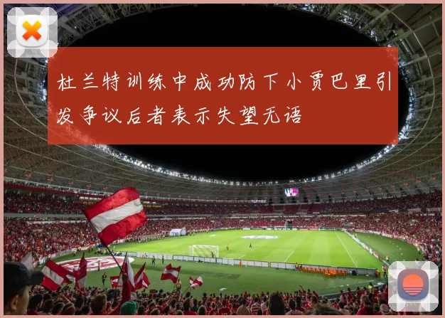 杜兰特训练中成功防下小贾巴里引发争议后者表示失望无语