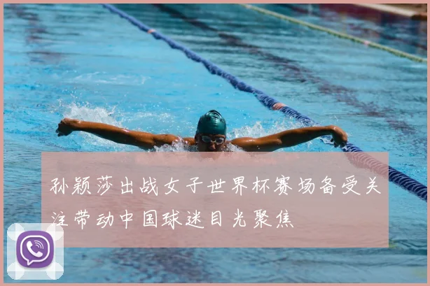 孙颖莎出战女子世界杯赛场备受关注带动中国球迷目光聚焦