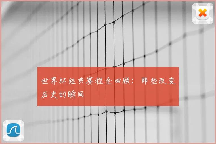 世界杯经典赛程全回顾:那些改变历史的瞬间