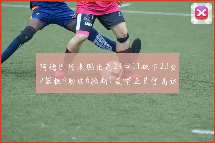 阿德巴约表现出色24中11砍下23分9篮板4助攻6抢断1盖帽正负值高达22