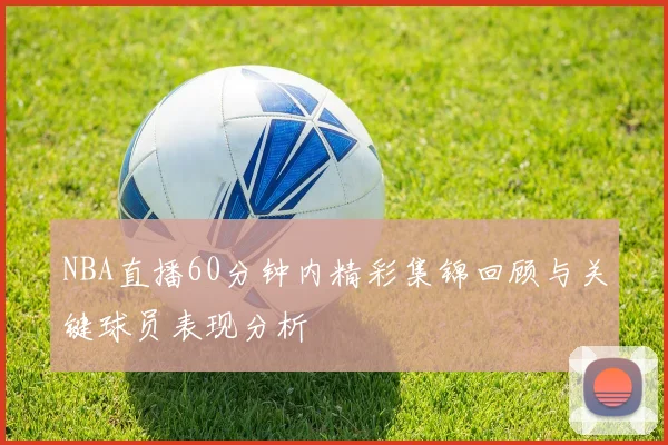 NBA直播60分钟内精彩集锦回顾与关键球员表现分析