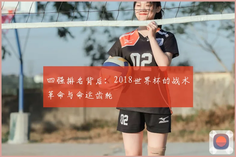 四强排名背后:2018世界杯的战术革命与命运齿轮