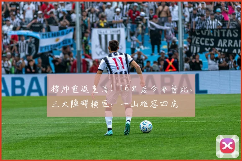 穆帅重返皇马！16年后今非昔比，三大障碍横亘，一山难容四虎
