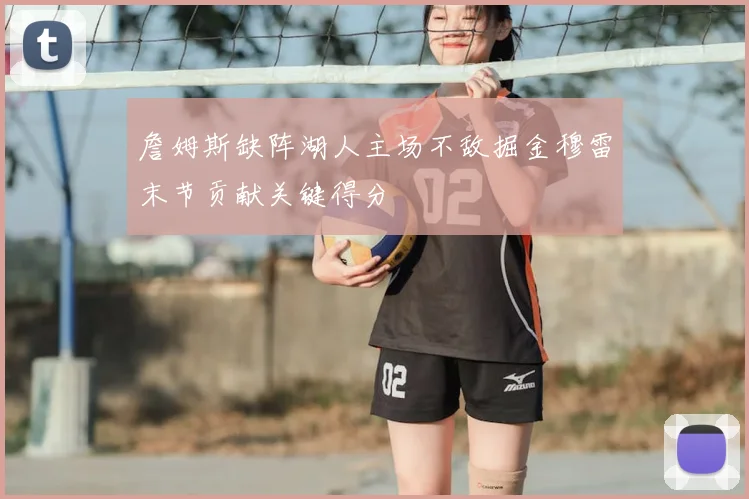 詹姆斯缺阵湖人主场不敌掘金穆雷末节贡献关键得分