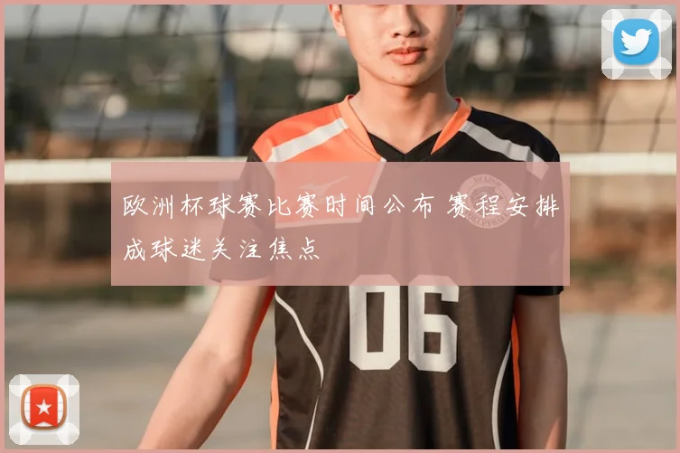 欧洲杯球赛比赛时间公布 赛程安排成球迷关注焦点