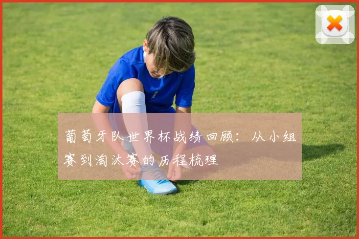 葡萄牙队世界杯战绩回顾:从小组赛到淘汰赛的历程梳理