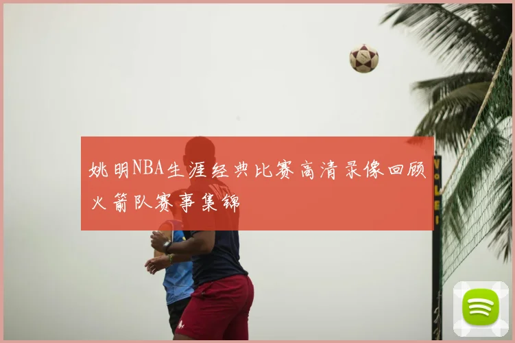 姚明NBA生涯经典比赛高清录像回顾火箭队赛事集锦