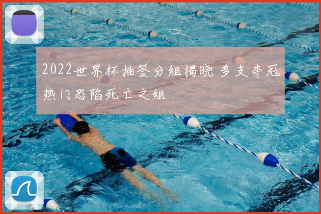 2022世界杯抽签分组揭晓 多支夺冠热门恐陷死亡之组