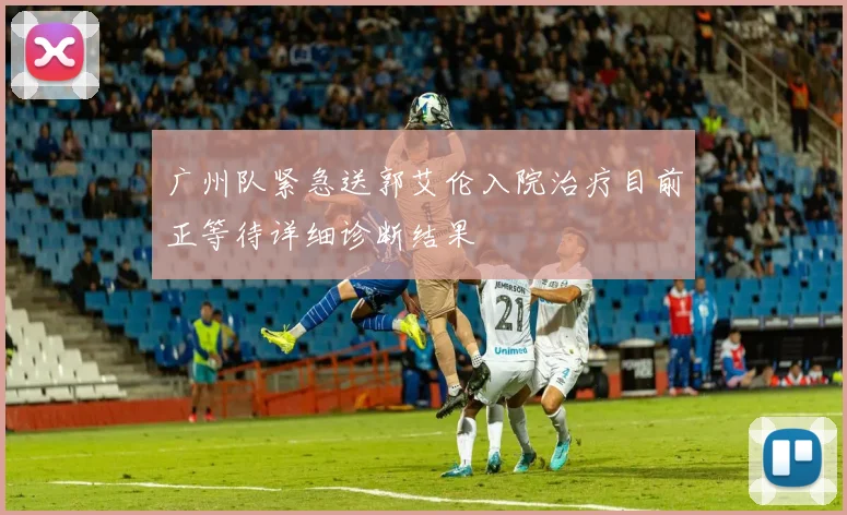 广州队紧急送郭艾伦入院治疗目前正等待详细诊断结果