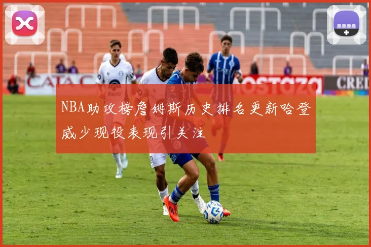 NBA助攻榜詹姆斯历史排名更新哈登威少现役表现引关注
