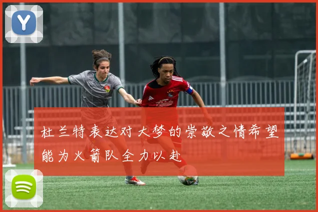 杜兰特表达对大梦的崇敬之情希望能为火箭队全力以赴