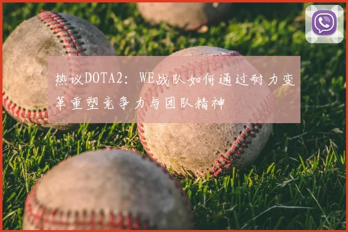 热议DOTA2:WE战队如何通过耐力变革重塑竞争力与团队精神