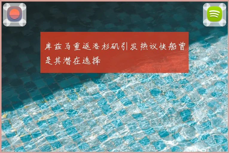 库兹马重返洛杉矶引发热议快船曾是其潜在选择