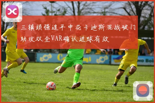 三镇顽强追平申花卡迪斯混战破门助攻双全VAR确认进球有效