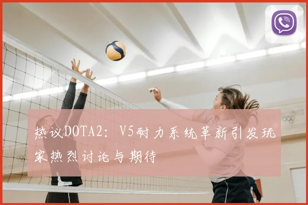 热议DOTA2:V5耐力系统革新引发玩家热烈讨论与期待