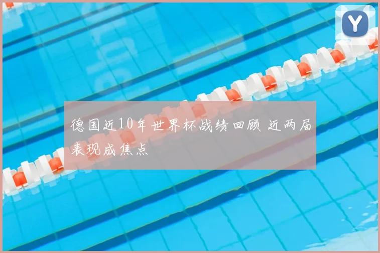 德国近10年世界杯战绩回顾 近两届表现成焦点